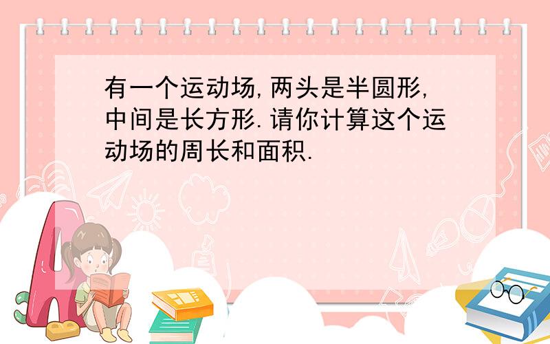 有一个运动场,两头是半圆形,中间是长方形.请你计算这个运动场的周长和面积.