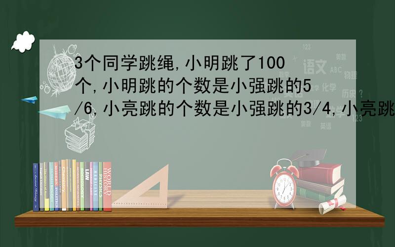 3个同学跳绳,小明跳了100个,小明跳的个数是小强跳的5/6,小亮跳的个数是小强跳的3/4,小亮跳了多少个?