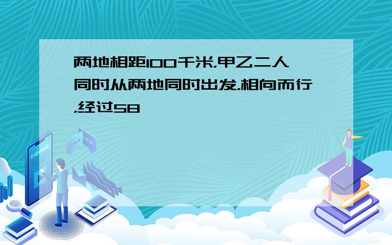 两地相距100千米，甲乙二人同时从两地同时出发，相向而行，经过58