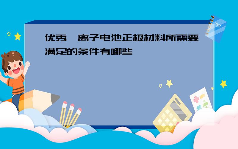 优秀锂离子电池正极材料所需要满足的条件有哪些