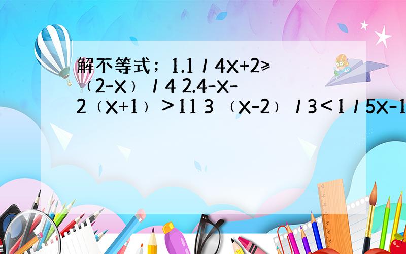 解不等式；1.1／4X+2≥﹙2-X﹚／4 2.4-X-2﹙X+1﹚＞11 3 ﹙X-2﹚／3＜1／5X-1