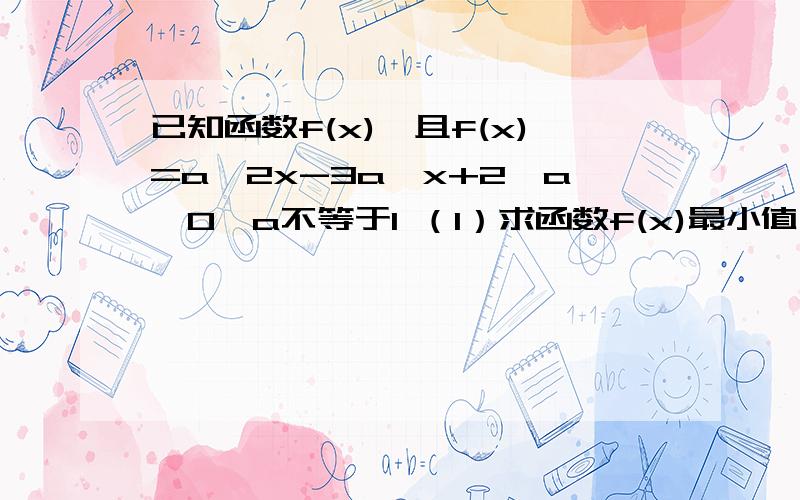 已知函数f(x),且f(x)=a^2x-3a^x+2,a>0,a不等于1 （1）求函数f(x)最小值 （2）若f(x)