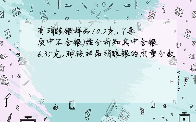 有硝酸银样品10.7克,(杂质中不含银)经分析知其中含银6.35克,球该样品硝酸银的质量分数