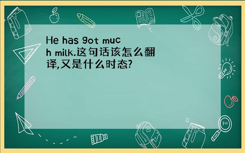 He has got much milk.这句话该怎么翻译,又是什么时态?