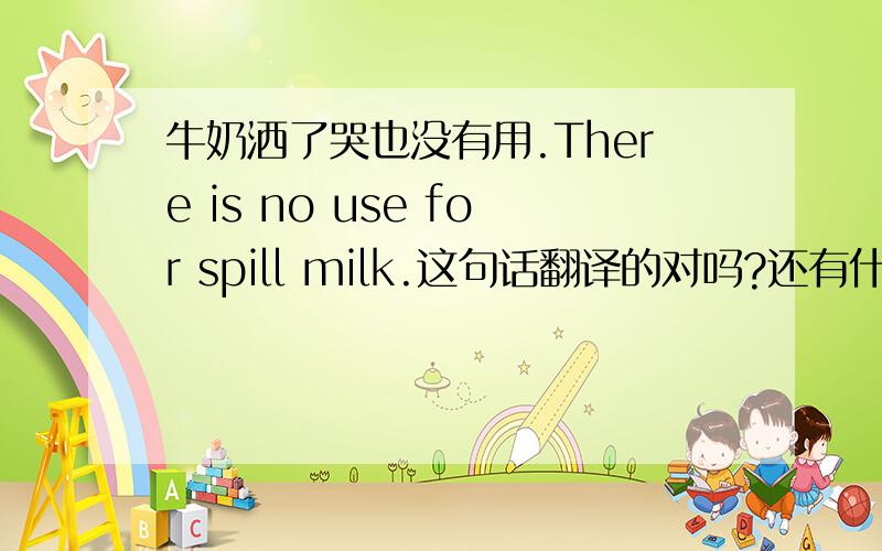 牛奶洒了哭也没有用.There is no use for spill milk.这句话翻译的对吗?还有什么翻译?欧！是