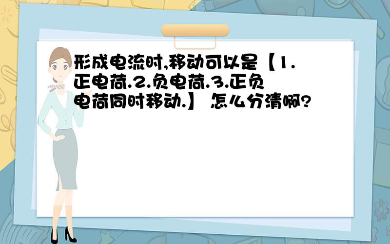 形成电流时,移动可以是【1.正电荷.2.负电荷.3.正负电荷同时移动.】 怎么分清啊?