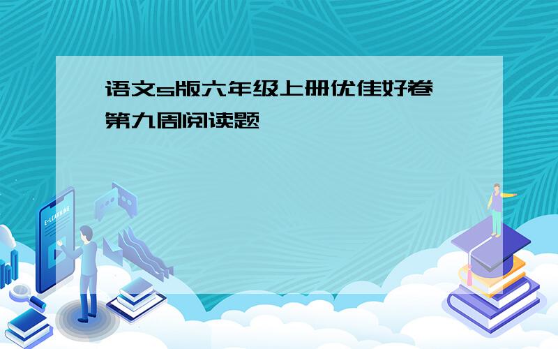 语文s版六年级上册优佳好卷 第九周阅读题