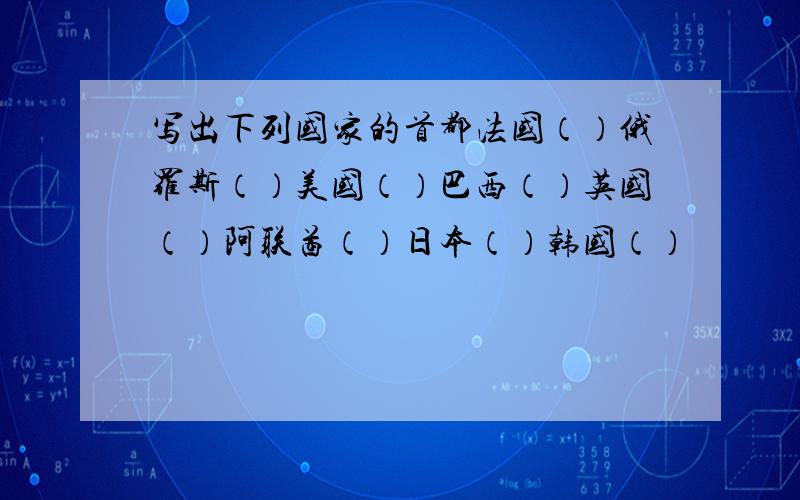 写出下列国家的首都法国（）俄罗斯（）美国（）巴西（）英国（）阿联酋（）日本（）韩国（）