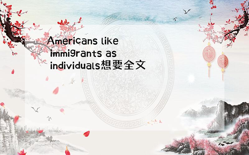 Americans like immigrants as individuals想要全文