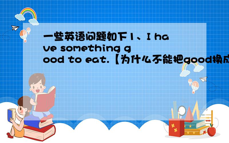 一些英语问题如下1、I have something good to eat.【为什么不能把good换成welll2、I