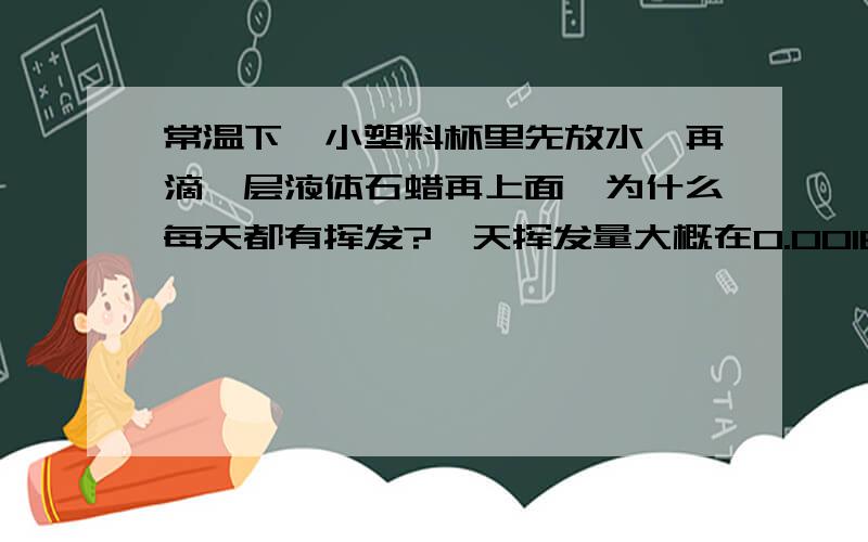 常温下,小塑料杯里先放水,再滴一层液体石蜡再上面,为什么每天都有挥发?一天挥发量大概在0.00164g左右