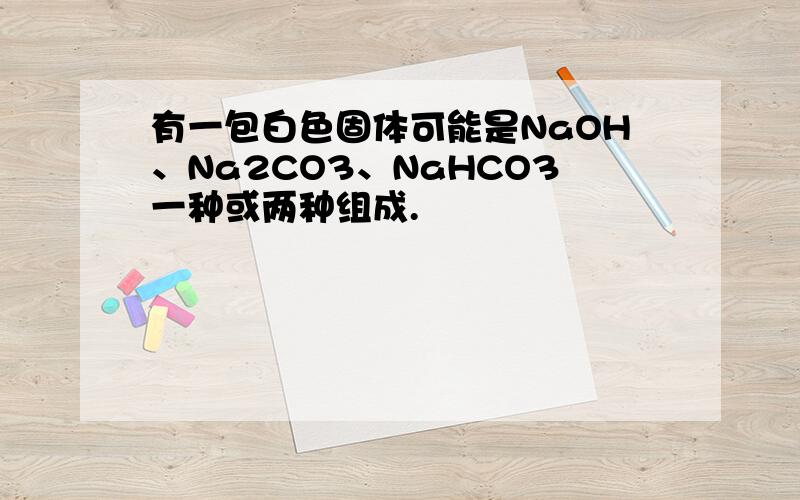 有一包白色固体可能是NaOH、Na2CO3、NaHCO3一种或两种组成.