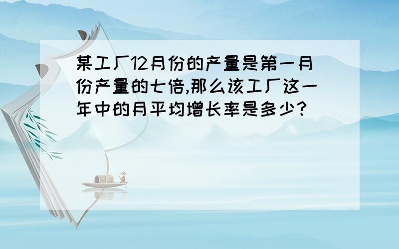 某工厂12月份的产量是第一月份产量的七倍,那么该工厂这一年中的月平均增长率是多少?