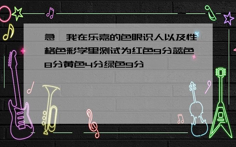 急,我在乐嘉的色眼识人以及性格色彩学里测试为红色9分蓝色8分黄色4分绿色9分,