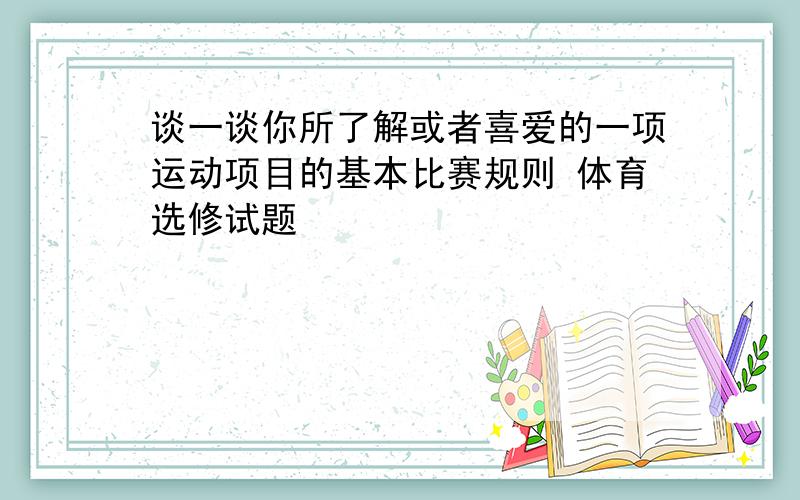 谈一谈你所了解或者喜爱的一项运动项目的基本比赛规则 体育选修试题