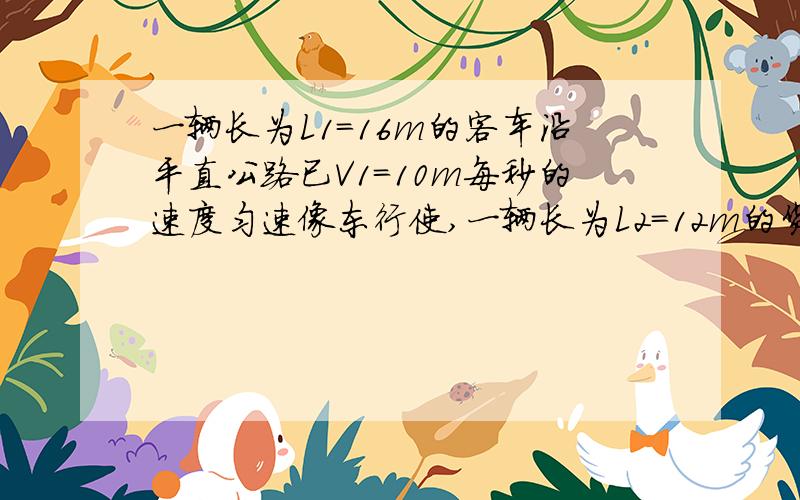 一辆长为L1=16m的客车沿平直公路已V1=10m每秒的速度匀速像东行使,一辆长为L2=12m的货车