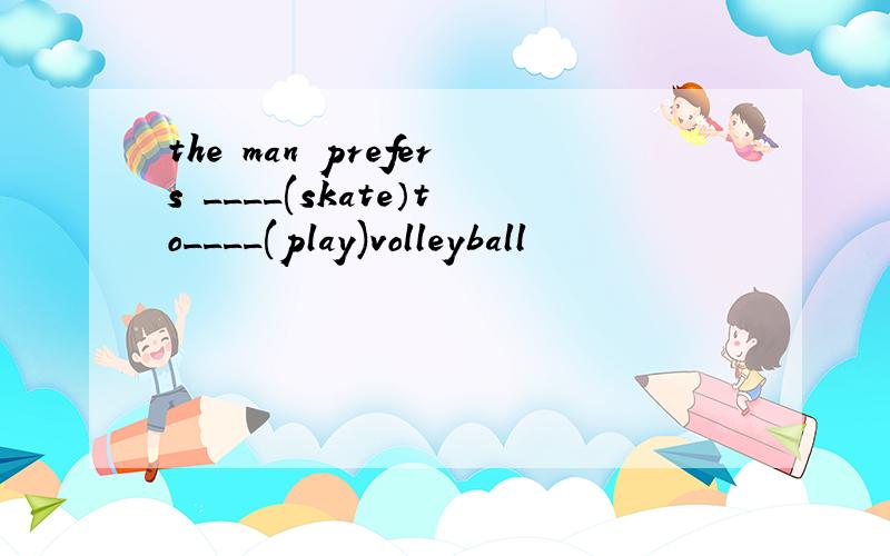 the man prefers ____(skate）to____(play)volleyball