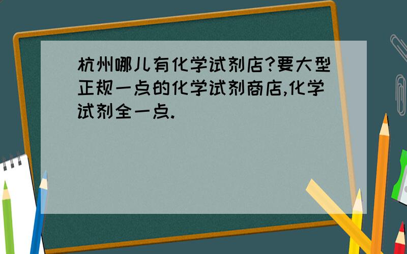 杭州哪儿有化学试剂店?要大型正规一点的化学试剂商店,化学试剂全一点.