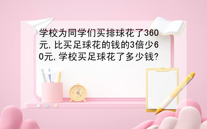 学校为同学们买排球花了360元,比买足球花的钱的3倍少60元,学校买足球花了多少钱?