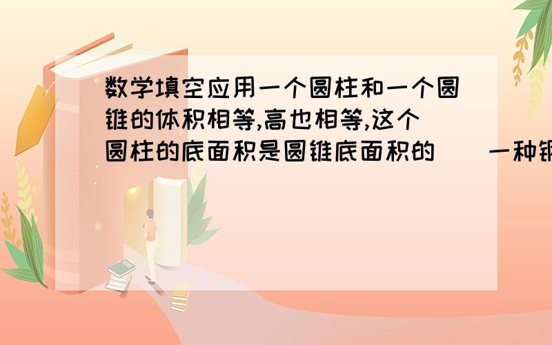 数学填空应用一个圆柱和一个圆锥的体积相等,高也相等,这个圆柱的底面积是圆锥底面积的()一种钢管,内圆直径是60厘米,外圆