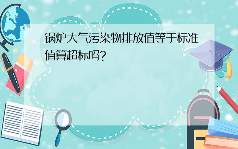 锅炉大气污染物排放值等于标准值算超标吗?