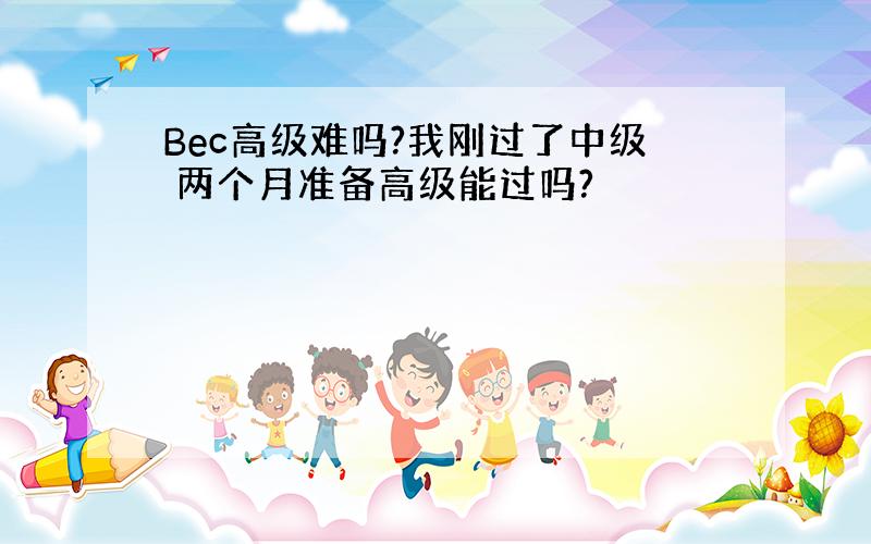 Bec高级难吗?我刚过了中级 两个月准备高级能过吗?