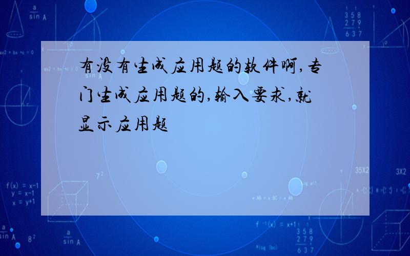 有没有生成应用题的软件啊,专门生成应用题的,输入要求,就显示应用题