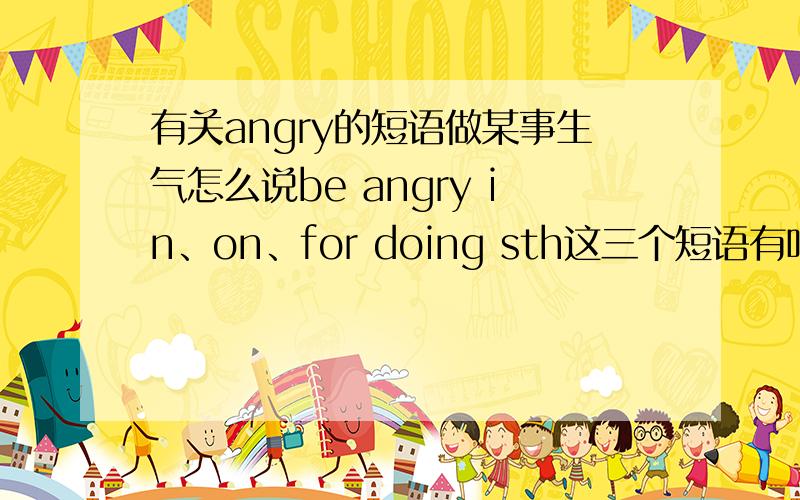 有关angry的短语做某事生气怎么说be angry in、on、for doing sth这三个短语有吗，什么意思