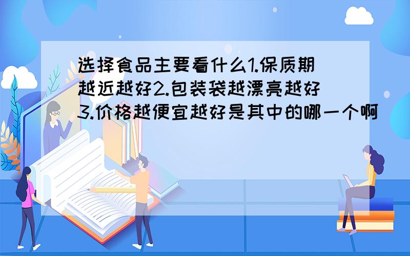 选择食品主要看什么1.保质期越近越好2.包装袋越漂亮越好3.价格越便宜越好是其中的哪一个啊