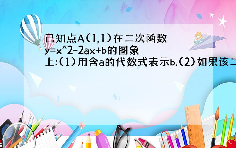 已知点A(1,1)在二次函数y=x^2-2ax+b的图象上:(1)用含a的代数式表示b.(2)如果该二次函数的图象与x轴