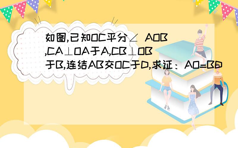 如图,已知OC平分∠ AOB,CA⊥OA于A,CB⊥OB于B,连结AB交OC于D,求证：AO=BD