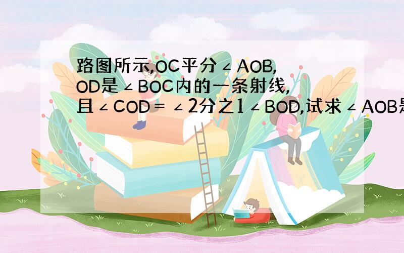 路图所示,OC平分∠AOB,OD是∠BOC内的一条射线,且∠COD＝∠2分之1∠BOD,试求∠AOB是∠COD的几倍?