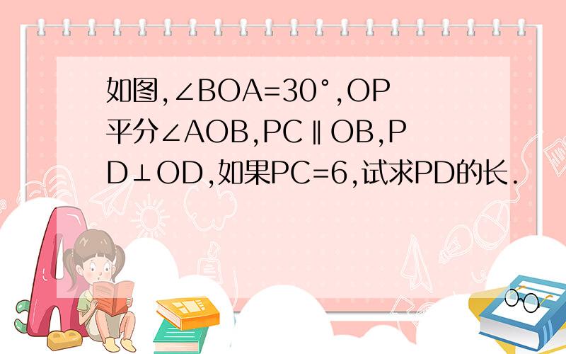 如图,∠BOA=30°,OP平分∠AOB,PC‖OB,PD⊥OD,如果PC=6,试求PD的长.