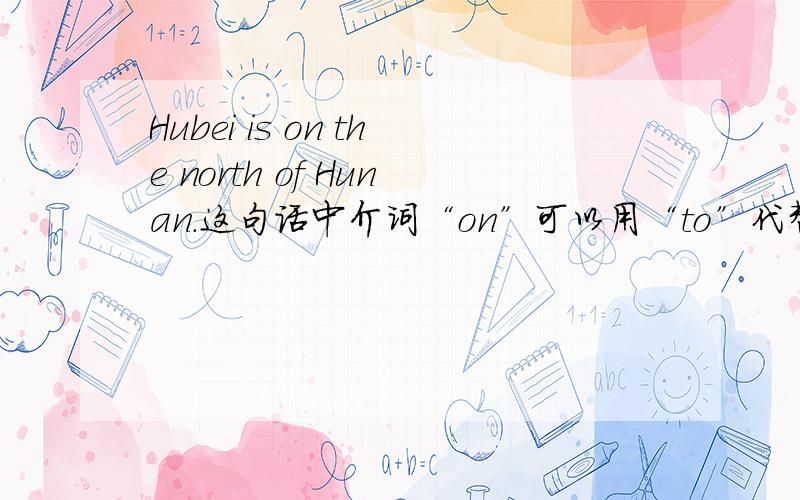 Hubei is on the north of Hunan.这句话中介词“on”可以用“to”代替吗?