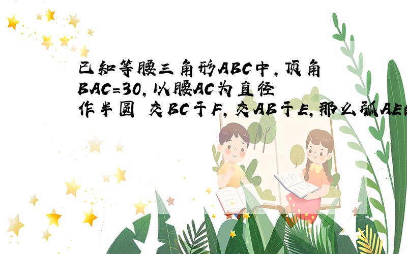 已知等腰三角形ABC中,顶角BAC＝30,以腰AC为直径作半圆 交BC于F,交AB于E,那么弧AE的度数是（）