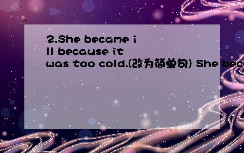 2.She became ill because it was too cold.(改为简单句) She became