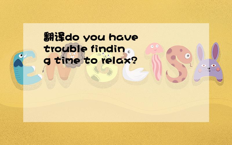 翻译do you have trouble finding time to relax?