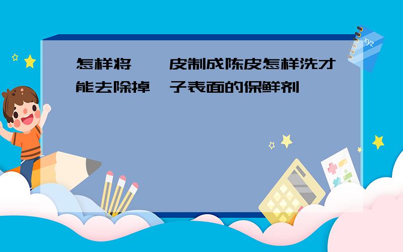 怎样将桔孑皮制成陈皮怎样洗才能去除掉桔子表面的保鲜剂