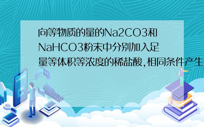 向等物质的量的Na2CO3和NaHCO3粉末中分别加入足量等体积等浓度的稀盐酸,相同条件产生C02的体积那个多?