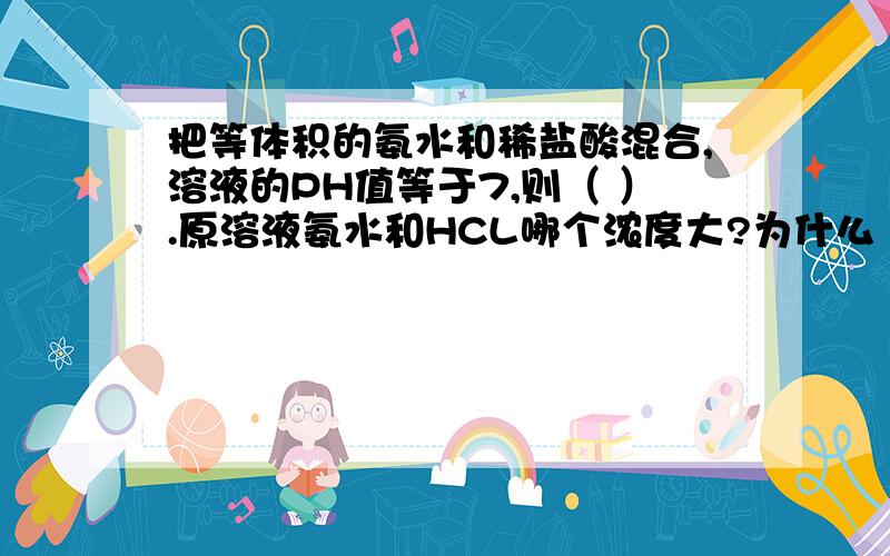 把等体积的氨水和稀盐酸混合,溶液的PH值等于7,则（ ）.原溶液氨水和HCL哪个浓度大?为什么