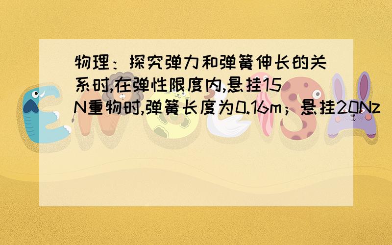 物理：探究弹力和弹簧伸长的关系时,在弹性限度内,悬挂15N重物时,弹簧长度为0.16m；悬挂20Nz