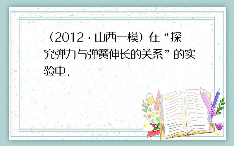 （2012•山西一模）在“探究弹力与弹簧伸长的关系”的实验中．