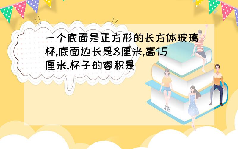 一个底面是正方形的长方体玻璃杯,底面边长是8厘米,高15厘米.杯子的容积是（）