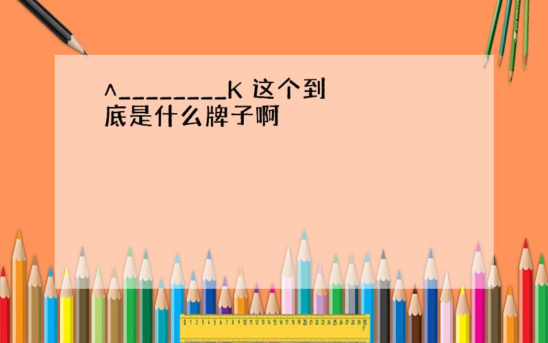 ∧________K 这个到底是什么牌子啊