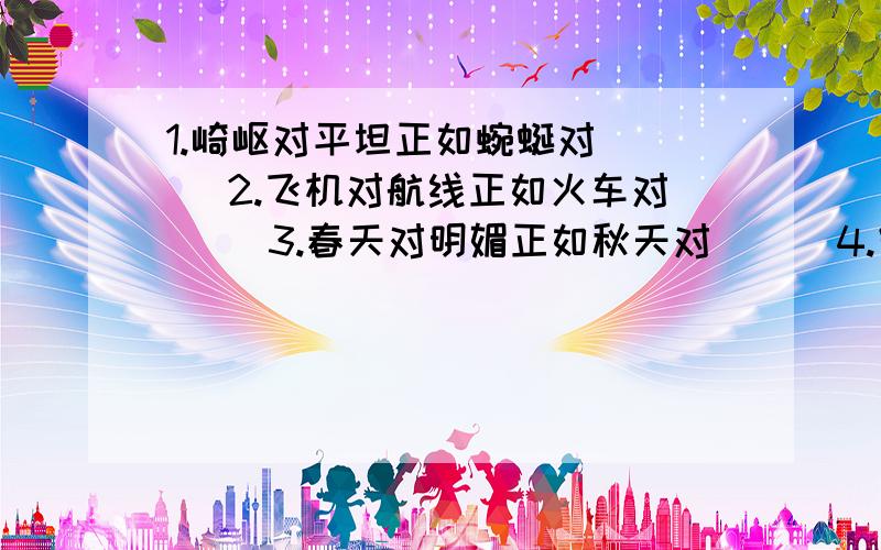 1.崎岖对平坦正如蜿蜒对（ ） 2.飞机对航线正如火车对（ ）3.春天对明媚正如秋天对（ ） 4.宁静对矿野正如喧闹对（