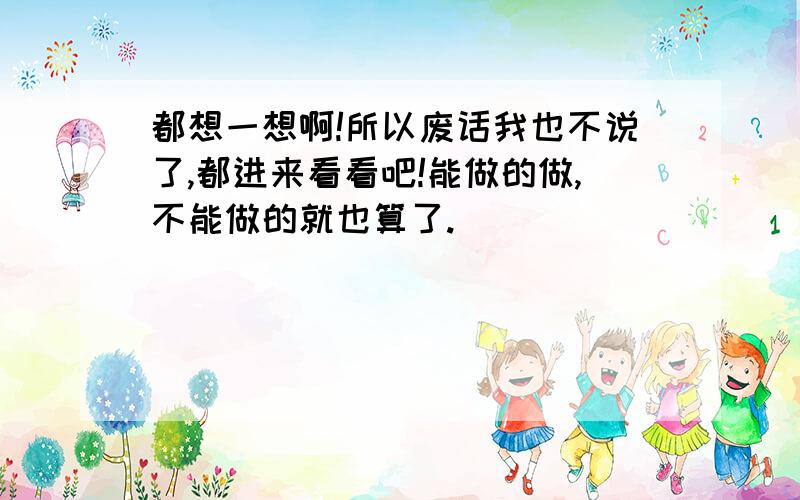 都想一想啊!所以废话我也不说了,都进来看看吧!能做的做,不能做的就也算了.