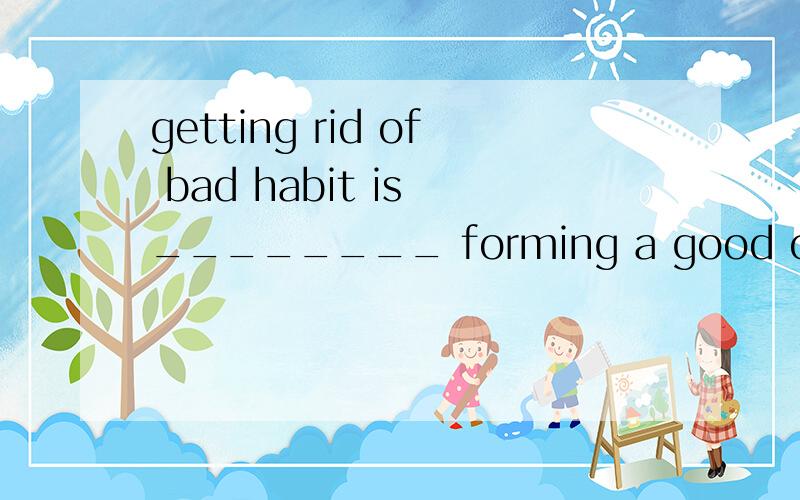 getting rid of bad habit is ________ forming a good one