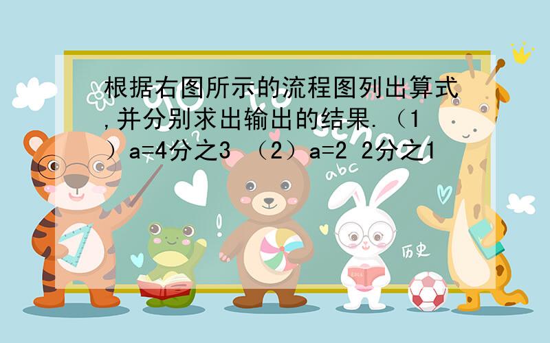 根据右图所示的流程图列出算式,并分别求出输出的结果.（1）a=4分之3 （2）a=2 2分之1