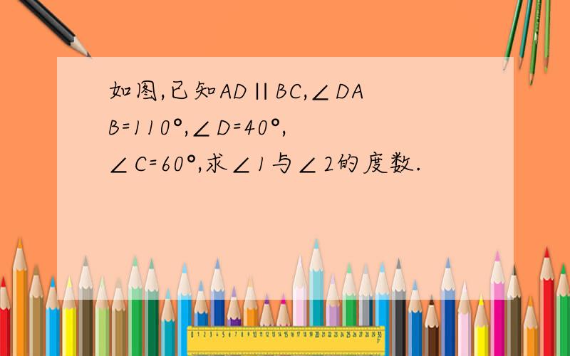 如图,已知AD∥BC,∠DAB=110°,∠D=40°,∠C=60°,求∠1与∠2的度数.