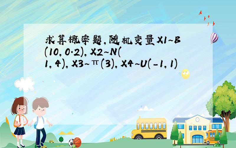 求算概率题,随机变量X1~B(10,0.2),X2~N(1,4),X3~π(3),X4~U(-1,1)